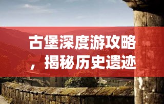 古堡深度游攻略，揭秘历史遗迹的完美旅程探索