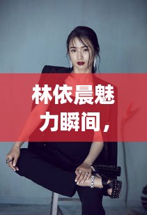 林依晨魅力瞬间，高清照片大放送！