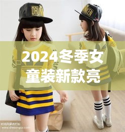 2024冬季女童装新款亮相，时尚与舒适并存，打造潮流小公主风采