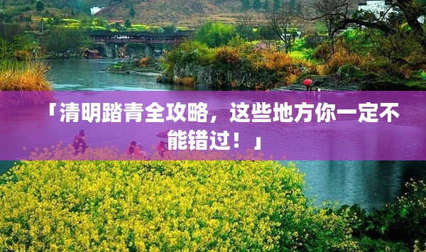 「清明踏青全攻略，这些地方你一定不能错过！」