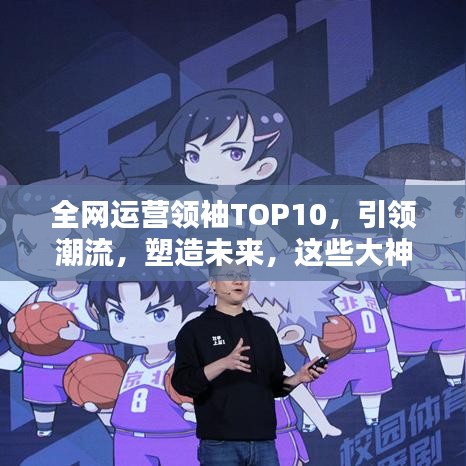 全网运营领袖TOP10，引领潮流，塑造未来，这些大神你不得不了解！