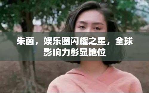 朱茵，娱乐圈闪耀之星，全球影响力彰显地位