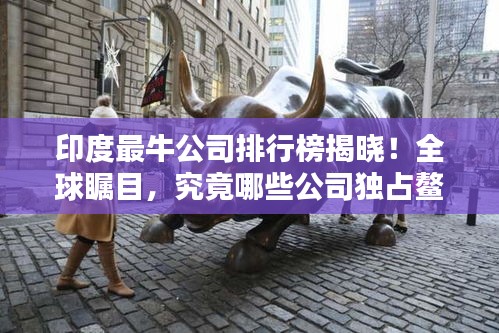 印度最牛公司排行榜揭晓！全球瞩目，究竟哪些公司独占鳌头？
