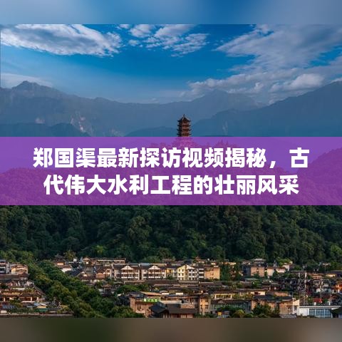 郑国渠最新探访视频揭秘，古代伟大水利工程的壮丽风采