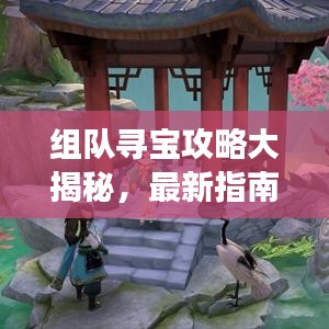 组队寻宝攻略大揭秘，最新指南助你轻松开启探险之旅！