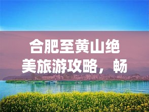 合肥至黄山绝美旅游攻略，畅游山水画廊，体验自然奇观！