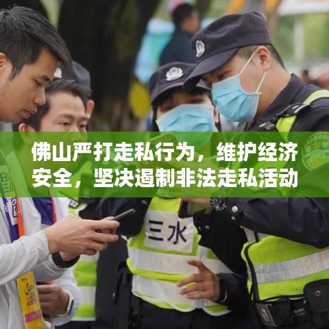 佛山严打走私行为，维护经济安全，坚决遏制非法走私活动