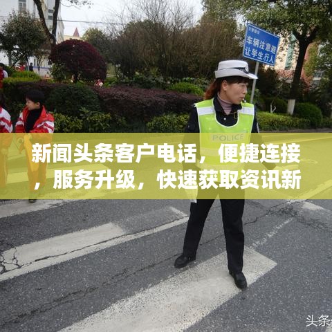 新闻头条客户电话，便捷连接，服务升级，快速获取资讯新体验