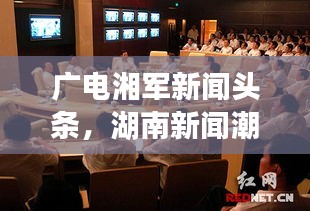 广电湘军新闻头条，湖南新闻潮流的引领者