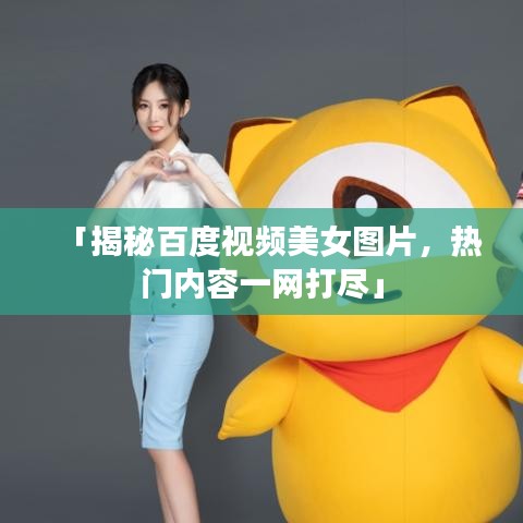 「揭秘百度视频美女图片，热门内容一网打尽」