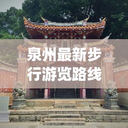 泉州最新步行游览路线攻略，带你走遍古城美景！