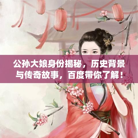 公孙大娘身份揭秘，历史背景与传奇故事，百度带你了解！