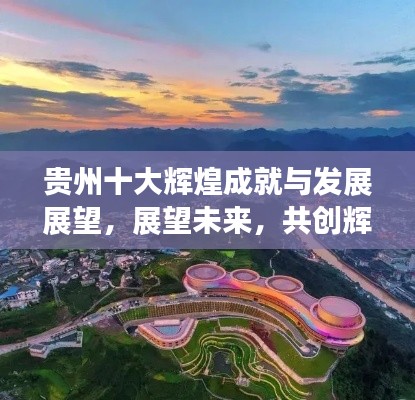 贵州十大辉煌成就与发展展望，展望未来，共创辉煌
