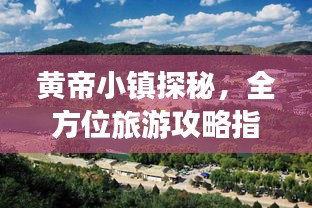 黄帝小镇探秘，全方位旅游攻略指南！