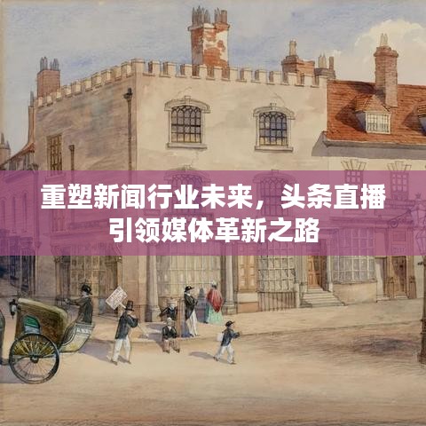 重塑新闻行业未来，头条直播引领媒体革新之路