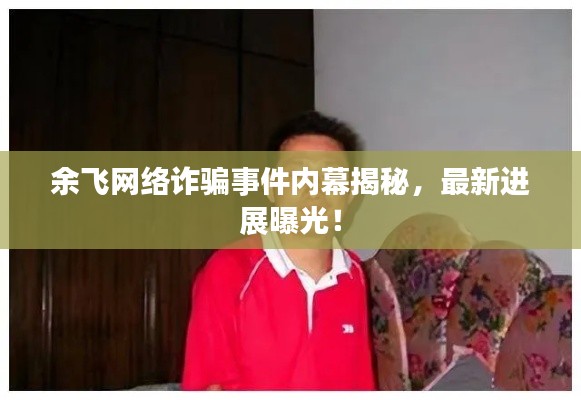 余飞网络诈骗事件内幕揭秘，最新进展曝光！