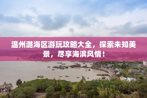 温州潞海区游玩攻略大全，探索未知美景，尽享海滨风情！