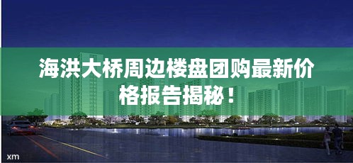 海洪大桥周边楼盘团购最新价格报告揭秘！