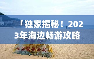 「独家揭秘！2023年海边畅游攻略，尽享海滨风情！」