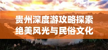 贵州深度游攻略探索绝美风光与民俗文化