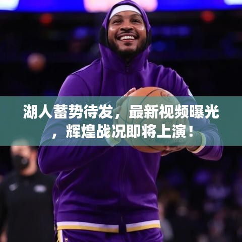 湖人蓄势待发，最新视频曝光，辉煌战况即将上演！