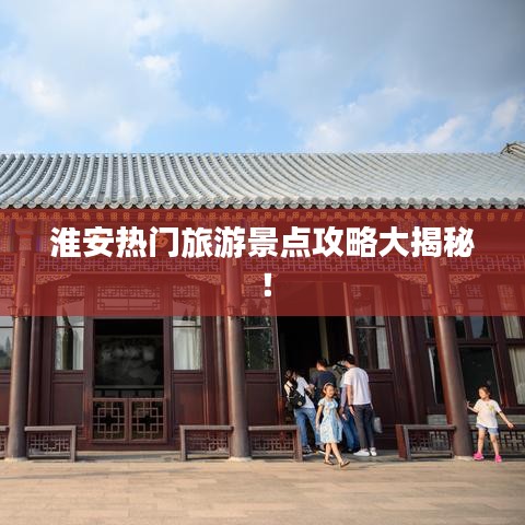淮安热门旅游景点攻略大揭秘！