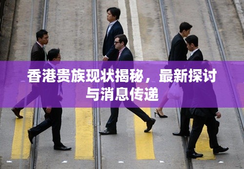 香港贵族现状揭秘，最新探讨与消息传递