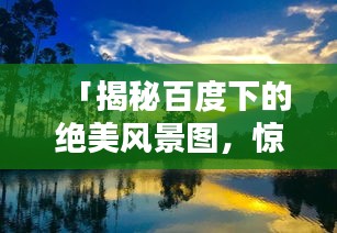 「揭秘百度下的绝美风景图，惊艳你的视觉世界！」
