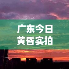 广东今日黄昏实拍，绝美晚霞尽展魅力风采