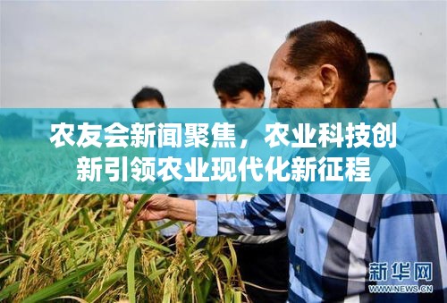 农友会新闻聚焦，农业科技创新引领农业现代化新征程