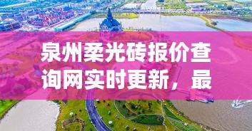 泉州柔光砖报价查询网实时更新，最新动态一网打尽
