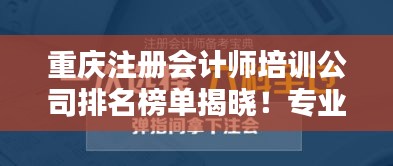 重庆注册会计师培训公司排名榜单揭晓！专业机构权威排名一网打尽！