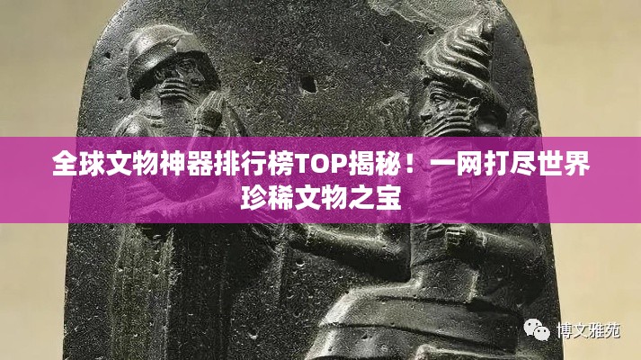 全球文物神器排行榜TOP揭秘！一网打尽世界珍稀文物之宝