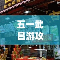 五一武昌游攻略，畅游历史文化名城，尽享精彩假期之旅！