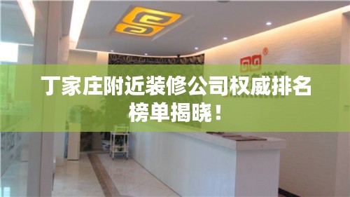 丁家庄附近装修公司权威排名榜单揭晓！