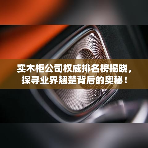 实木柜公司权威排名榜揭晓，探寻业界翘楚背后的奥秘！
