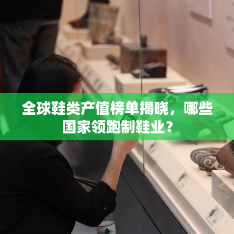 全球鞋类产值榜单揭晓，哪些国家领跑制鞋业？