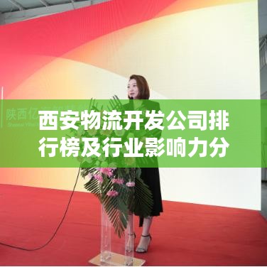 西安物流开发公司排行榜及行业影响力分析