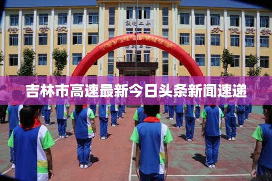 吉林市高速最新今日头条新闻速递