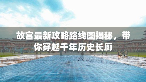 故宫最新攻略路线图揭秘，带你穿越千年历史长廊