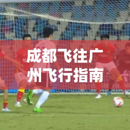 成都飞往广州飞行指南，最新详细攻略