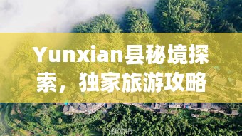 Yunxian县秘境探索，独家旅游攻略，领略独特魅力