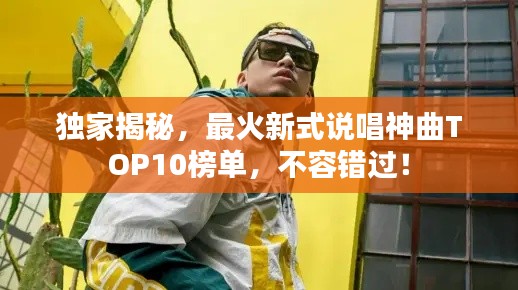 独家揭秘，最火新式说唱神曲TOP10榜单，不容错过！