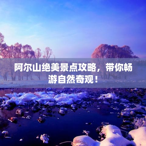 阿尔山绝美景点攻略，带你畅游自然奇观！