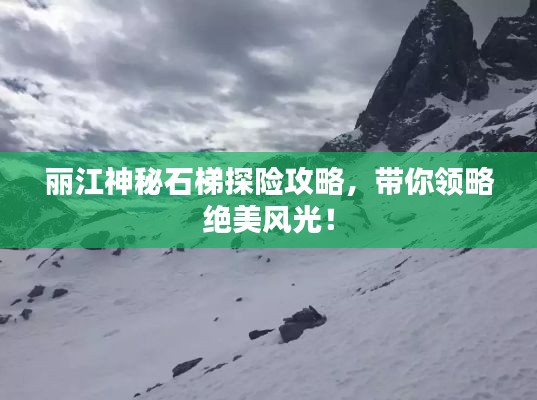 丽江神秘石梯探险攻略，带你领略绝美风光！