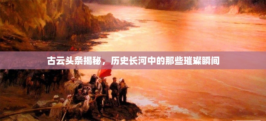 古云头条揭秘，历史长河中的那些璀璨瞬间