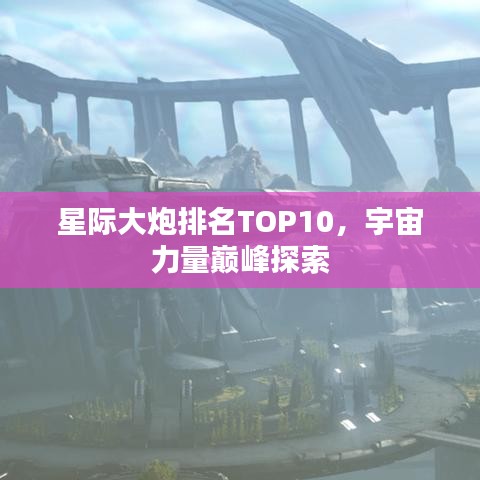 星际大炮排名TOP10，宇宙力量巅峰探索