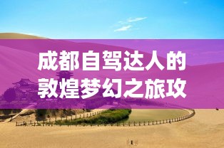 成都自驾达人的敦煌梦幻之旅攻略