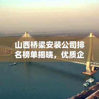 山西桥梁安装公司排名榜单揭晓，优质企业一览