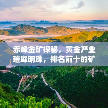 赤峰金矿探秘，黄金产业璀璨明珠，排名前十的矿企风采
